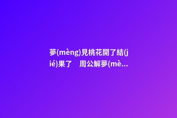 夢(mèng)見桃花開了結(jié)果了　周公解夢(mèng)之夢(mèng)到桃花開了結(jié)果了